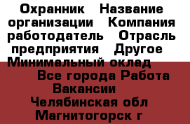 Охранник › Название организации ­ Компания-работодатель › Отрасль предприятия ­ Другое › Минимальный оклад ­ 10 000 - Все города Работа » Вакансии   . Челябинская обл.,Магнитогорск г.